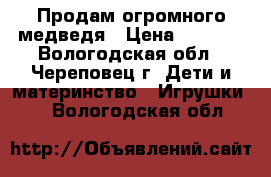 Продам огромного медведя › Цена ­ 3 000 - Вологодская обл., Череповец г. Дети и материнство » Игрушки   . Вологодская обл.